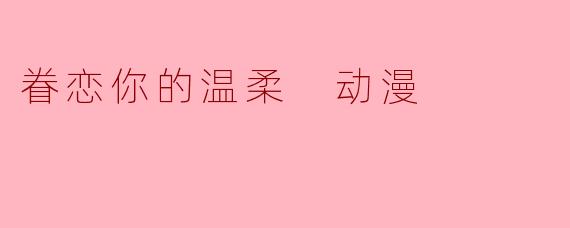 眷恋你的温柔 动漫